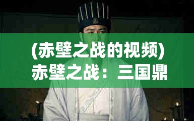 (赤壁之战的视频) 赤壁之战：三国鼎立的转折点，周瑜运策天下，曹操败走黄盖空城——历史与智谋的完美交汇处